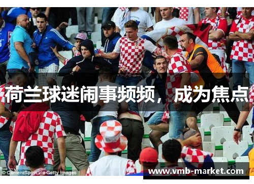 荷兰球迷闹事频频，成为焦点